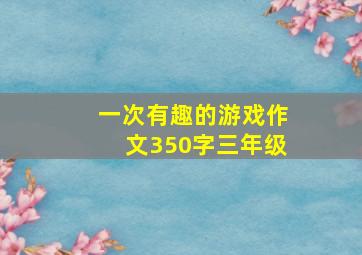 一次有趣的游戏作文350字三年级