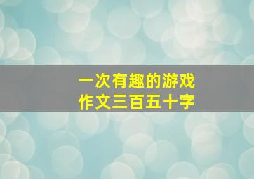 一次有趣的游戏作文三百五十字