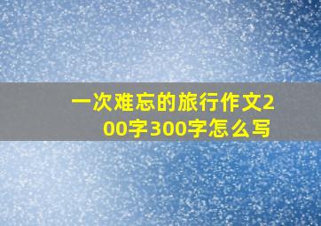 一次难忘的旅行作文200字300字怎么写