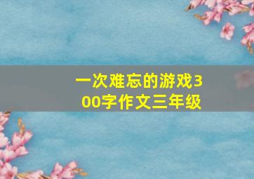 一次难忘的游戏300字作文三年级