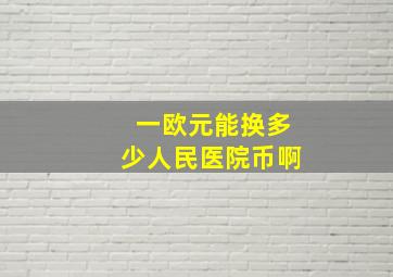 一欧元能换多少人民医院币啊