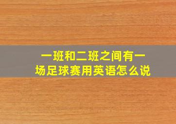 一班和二班之间有一场足球赛用英语怎么说