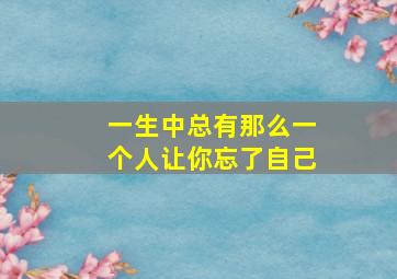 一生中总有那么一个人让你忘了自己