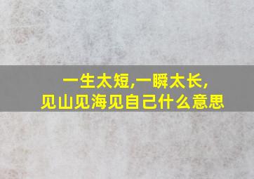 一生太短,一瞬太长,见山见海见自己什么意思