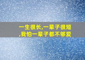 一生很长,一辈子很短,我怕一辈子都不够爱