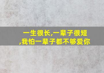 一生很长,一辈子很短,我怕一辈子都不够爱你