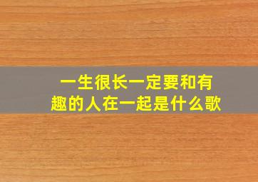 一生很长一定要和有趣的人在一起是什么歌