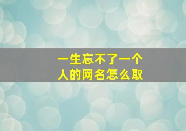 一生忘不了一个人的网名怎么取