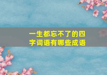 一生都忘不了的四字词语有哪些成语