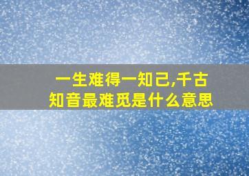 一生难得一知己,千古知音最难觅是什么意思