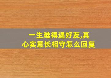 一生难得遇好友,真心实意长相守怎么回复