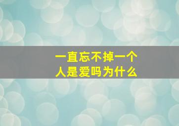 一直忘不掉一个人是爱吗为什么