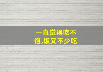 一直觉得吃不饱,饭又不少吃