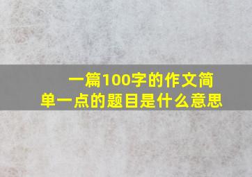 一篇100字的作文简单一点的题目是什么意思