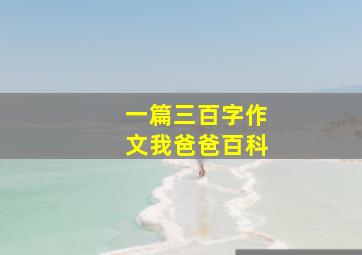 一篇三百字作文我爸爸百科