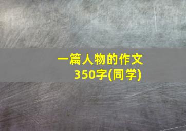 一篇人物的作文350字(同学)