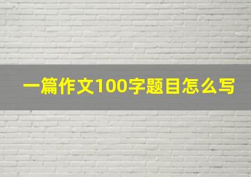 一篇作文100字题目怎么写