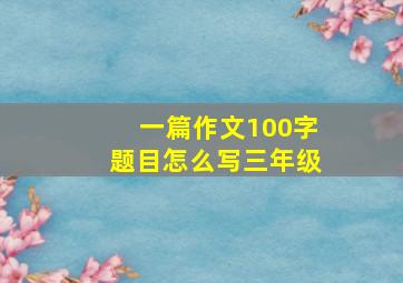 一篇作文100字题目怎么写三年级