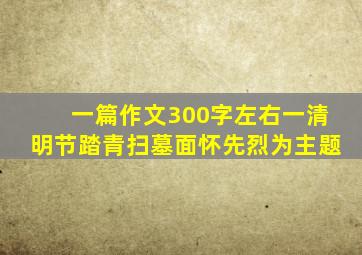 一篇作文300字左右一清明节踏青扫墓面怀先烈为主题