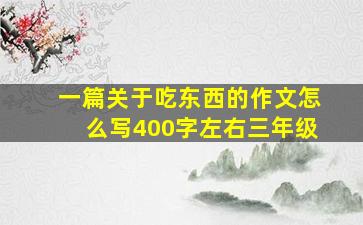 一篇关于吃东西的作文怎么写400字左右三年级