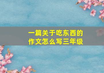 一篇关于吃东西的作文怎么写三年级