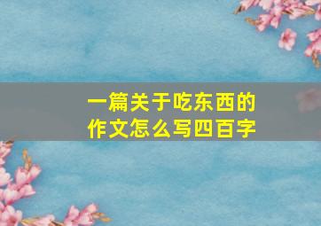 一篇关于吃东西的作文怎么写四百字