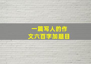 一篇写人的作文六百字加题目