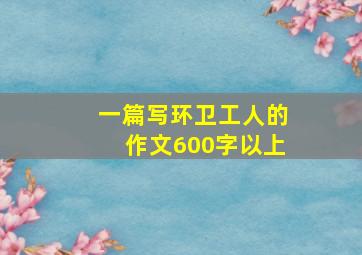 一篇写环卫工人的作文600字以上