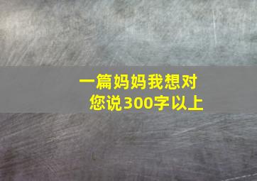 一篇妈妈我想对您说300字以上