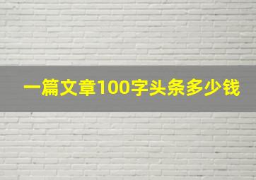 一篇文章100字头条多少钱