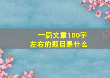 一篇文章100字左右的题目是什么