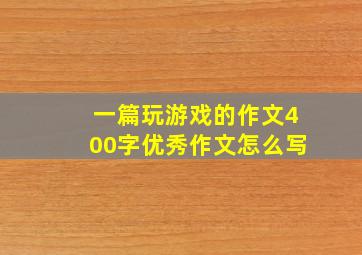 一篇玩游戏的作文400字优秀作文怎么写