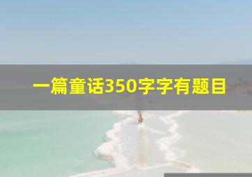 一篇童话350字字有题目