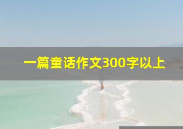 一篇童话作文300字以上