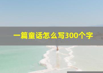 一篇童话怎么写300个字