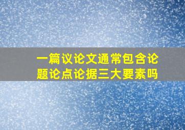 一篇议论文通常包含论题论点论据三大要素吗