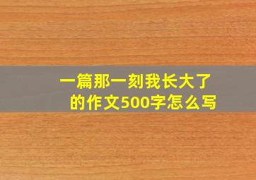 一篇那一刻我长大了的作文500字怎么写