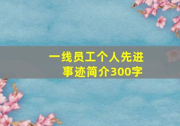 一线员工个人先进事迹简介300字