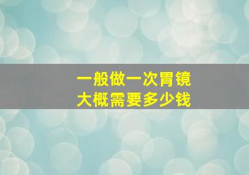 一般做一次胃镜大概需要多少钱