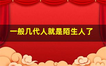 一般几代人就是陌生人了