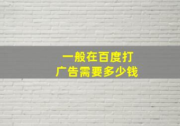 一般在百度打广告需要多少钱