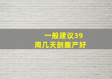 一般建议39周几天剖腹产好