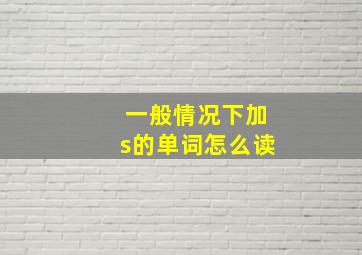 一般情况下加s的单词怎么读