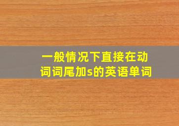 一般情况下直接在动词词尾加s的英语单词