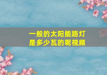 一般的太阳能路灯是多少瓦的呢视频