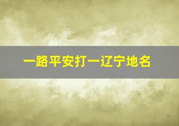 一路平安打一辽宁地名