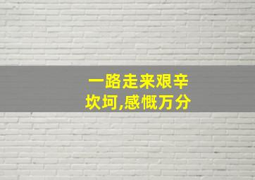 一路走来艰辛坎坷,感慨万分