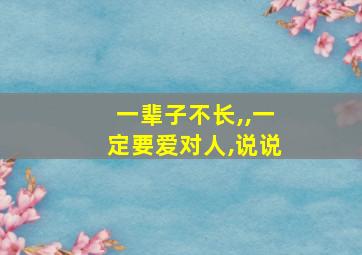 一辈子不长,,一定要爱对人,说说