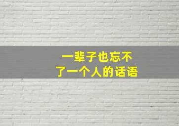 一辈子也忘不了一个人的话语