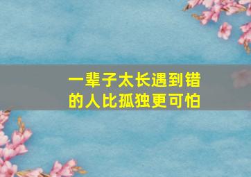 一辈子太长遇到错的人比孤独更可怕